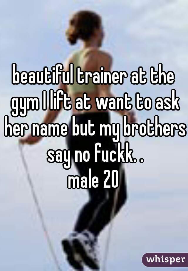 beautiful trainer at the gym I lift at want to ask her name but my brothers say no fuckk. .
male 20