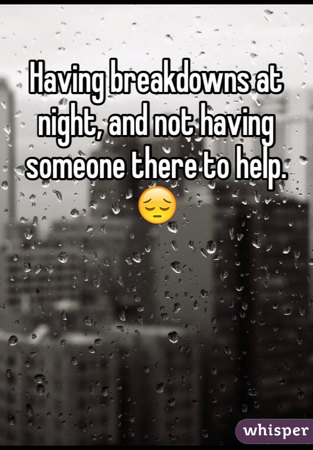 Having breakdowns at night, and not having someone there to help. 😔