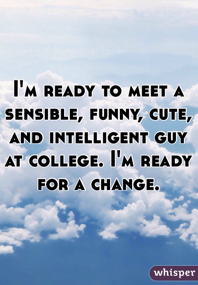 I'm ready to meet a sensible, funny, cute, and intelligent guy at college. I'm ready for a change.