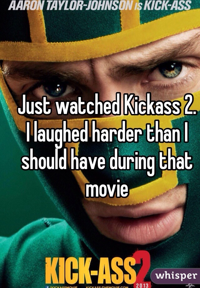 Just watched Kickass 2.
I laughed harder than I should have during that movie