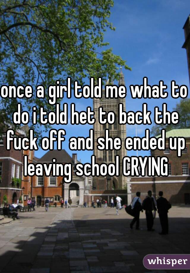 once a girl told me what to do i told het to back the fuck off and she ended up leaving school CRYING