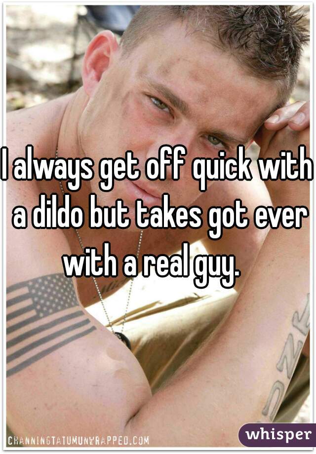 I always get off quick with a dildo but takes got ever with a real guy.   