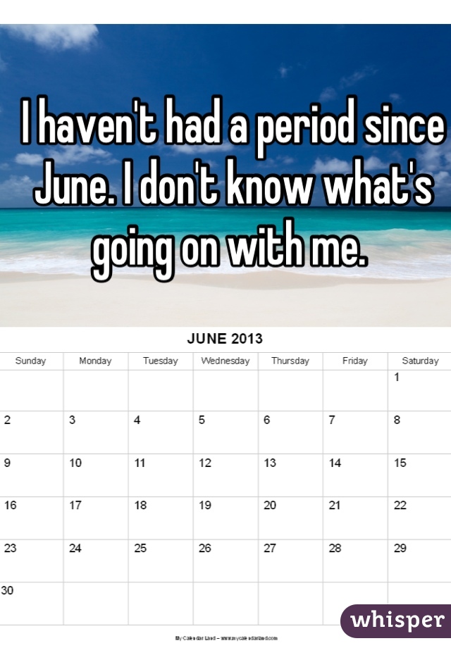 I haven't had a period since June. I don't know what's going on with me. 