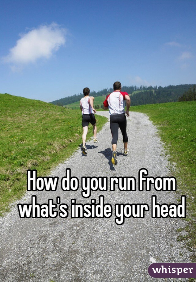 How do you run from what's inside your head