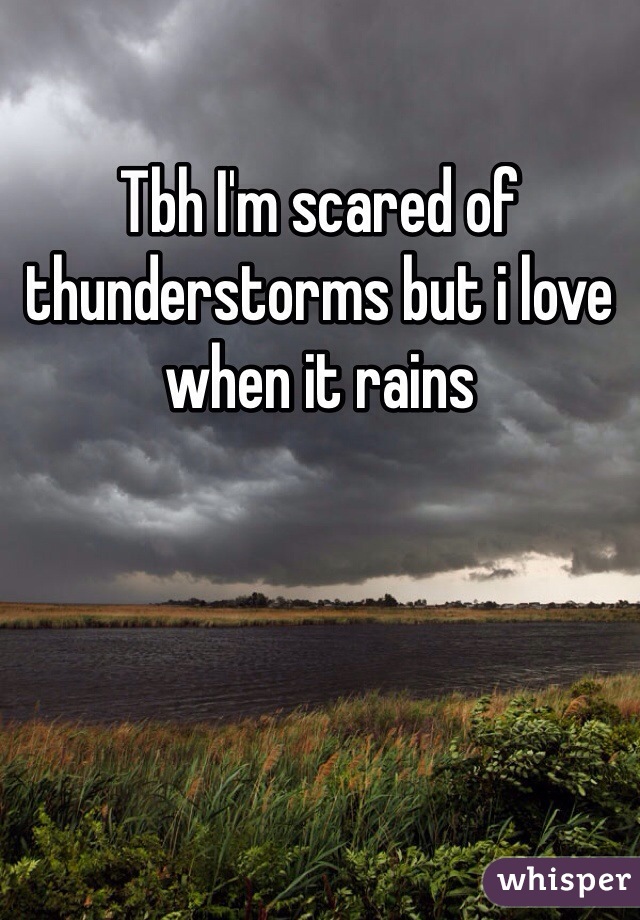 Tbh I'm scared of thunderstorms but i love when it rains 