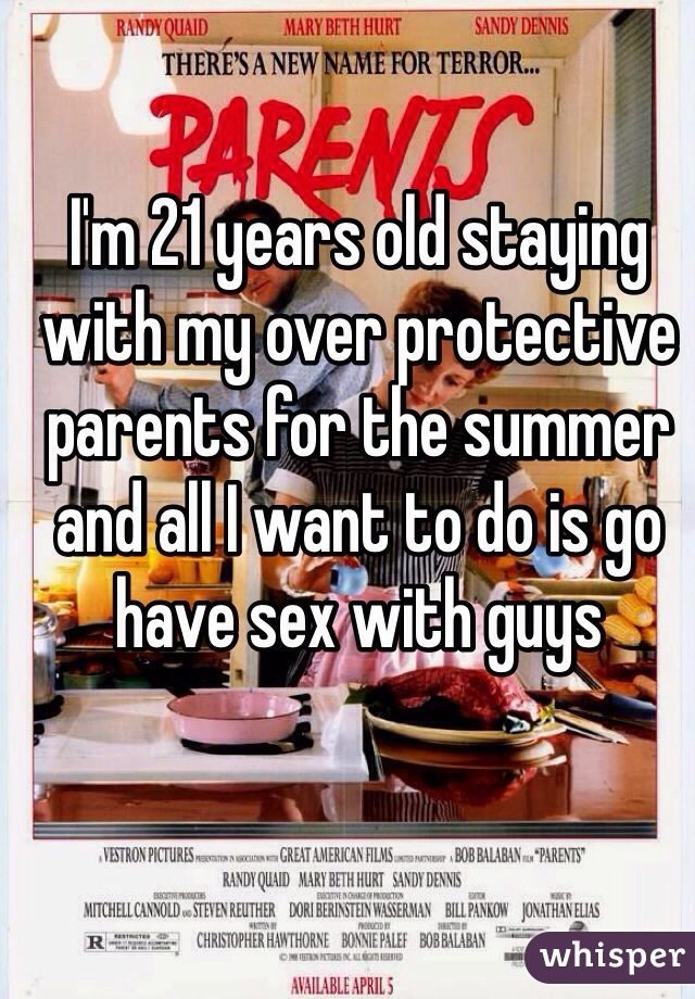 I'm 21 years old staying with my over protective parents for the summer and all I want to do is go have sex with guys