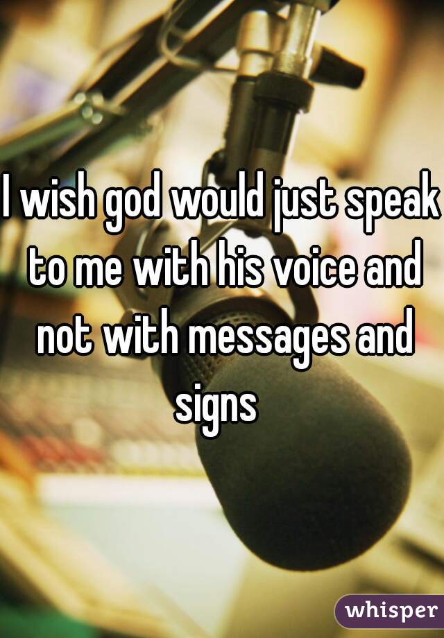 I wish god would just speak to me with his voice and not with messages and signs  