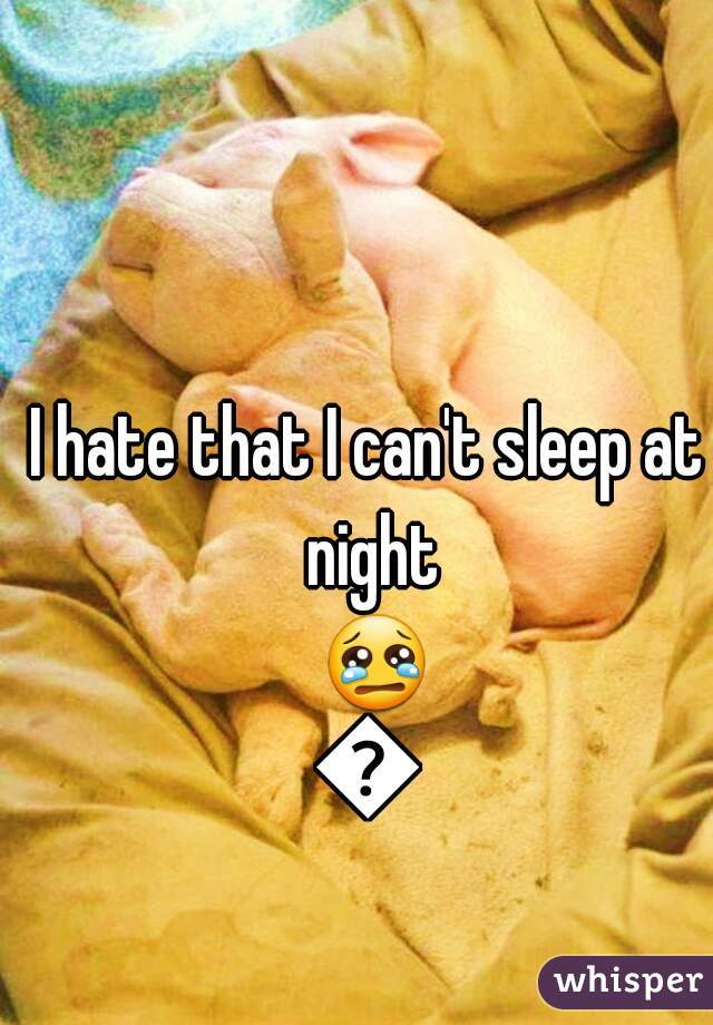 I hate that I can't sleep at night 😢😢