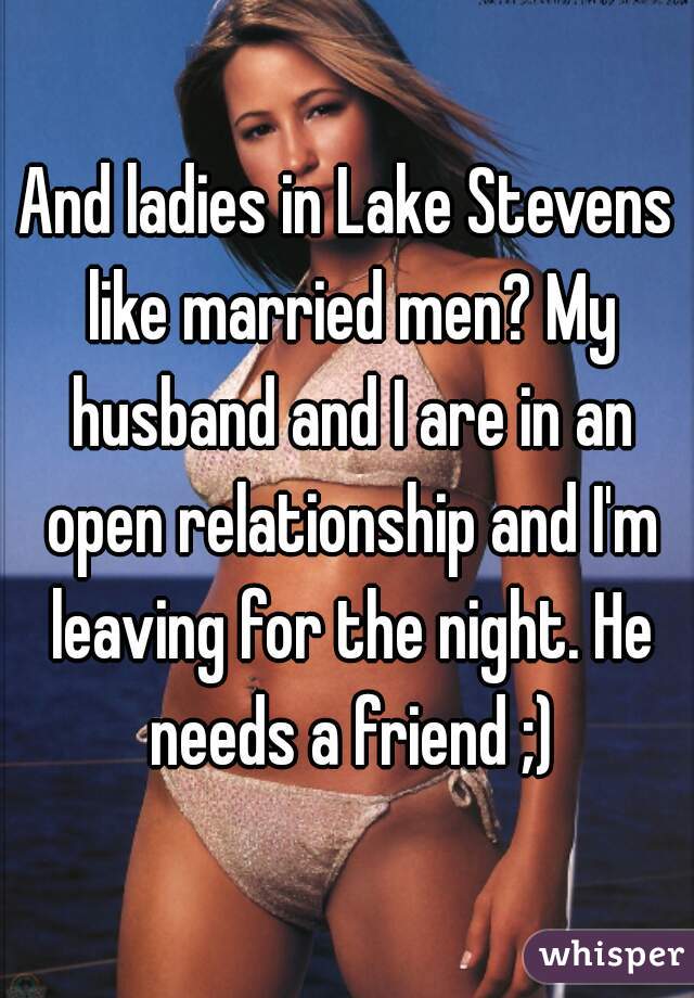 And ladies in Lake Stevens like married men? My husband and I are in an open relationship and I'm leaving for the night. He needs a friend ;)