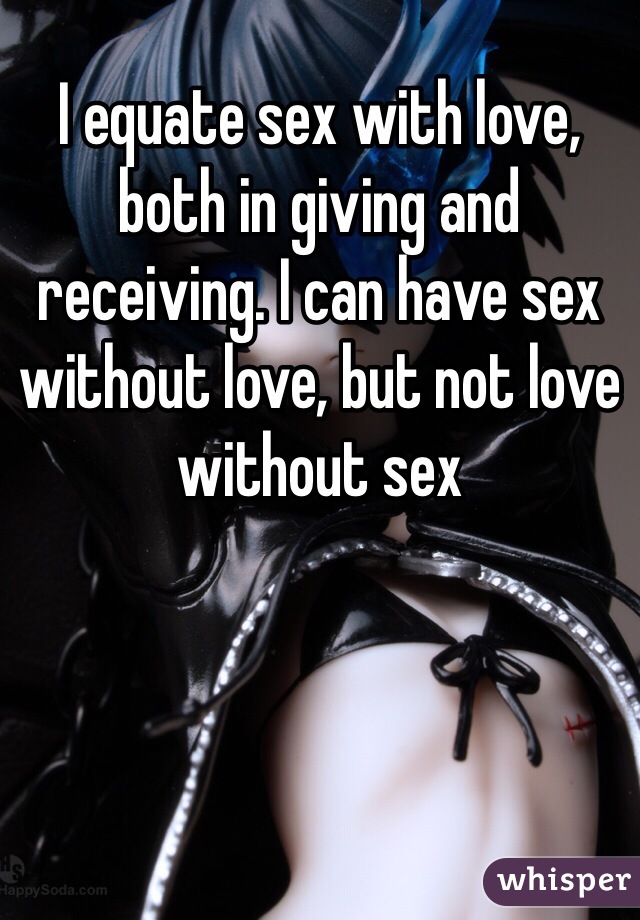 I equate sex with love, both in giving and receiving. I can have sex without love, but not love without sex 