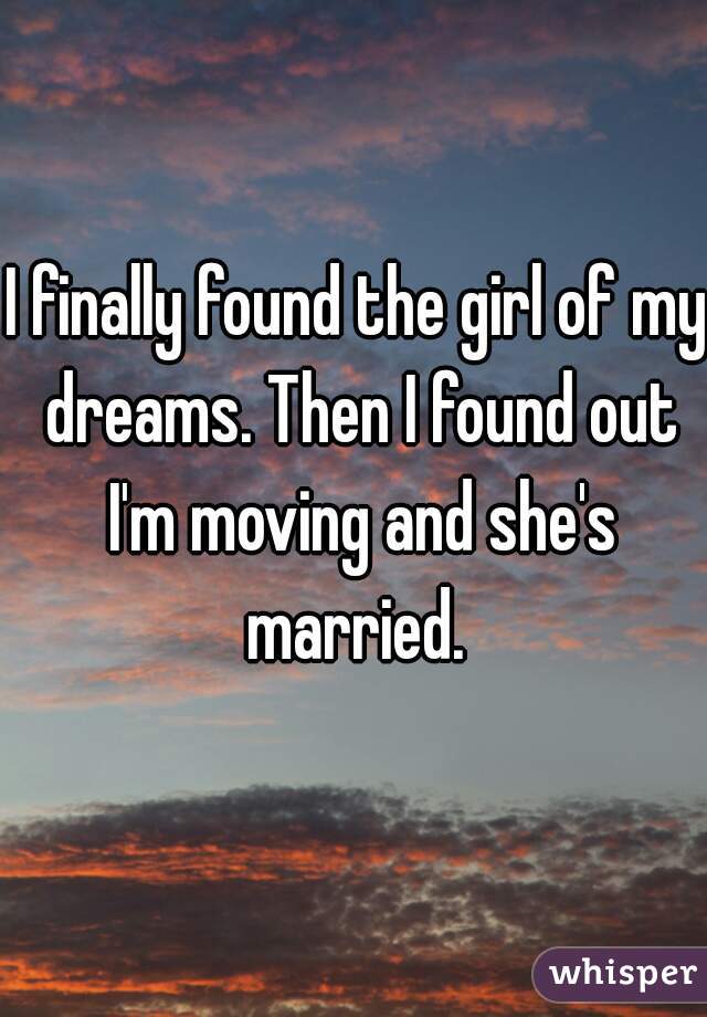 I finally found the girl of my dreams. Then I found out I'm moving and she's married. 