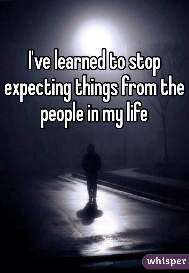 I've learned to stop expecting things from the people in my life