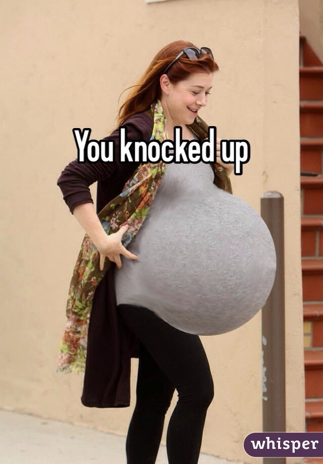 You knocked up 