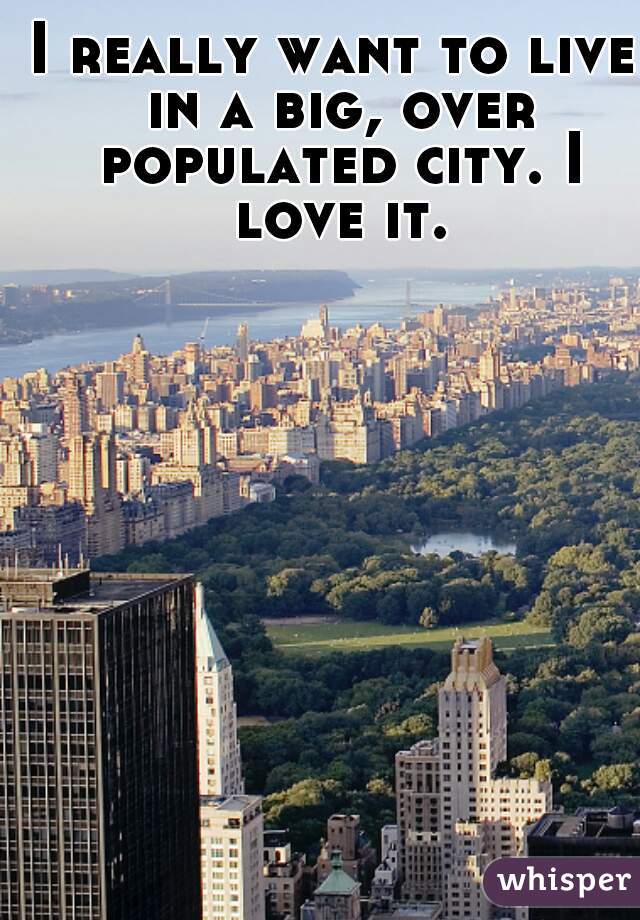 I really want to live in a big, over populated city. I love it.