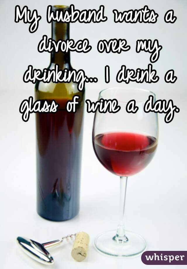 My husband wants a divorce over my drinking... I drink a glass of wine a day.