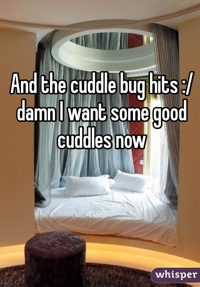 And the cuddle bug hits :/ damn I want some good cuddles now