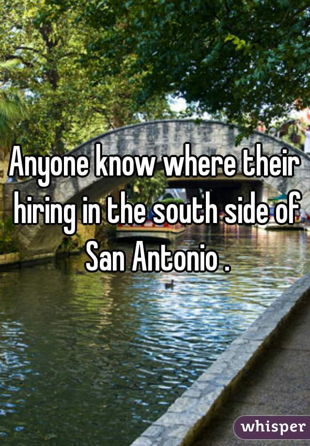 Anyone know where their hiring in the south side of San Antonio .