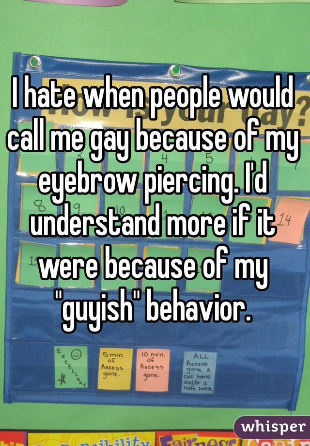 I hate when people would call me gay because of my eyebrow piercing. I'd understand more if it were because of my "guyish" behavior.