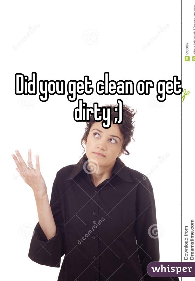 Did you get clean or get dirty ;)