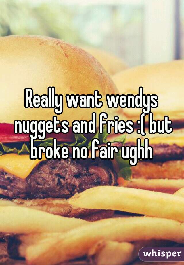 Really want wendys nuggets and fries :( but broke no fair ughh 