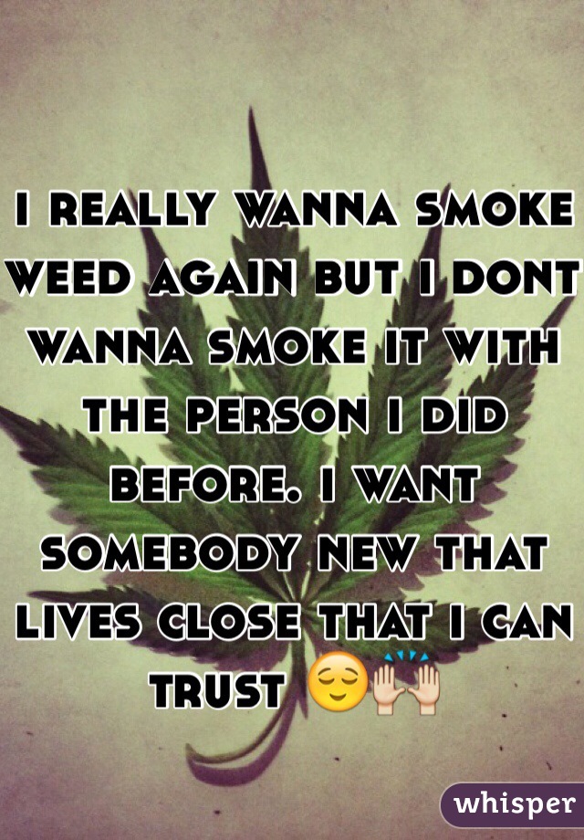 i really wanna smoke weed again but i dont wanna smoke it with the person i did before. i want somebody new that lives close that i can trust 😌🙌