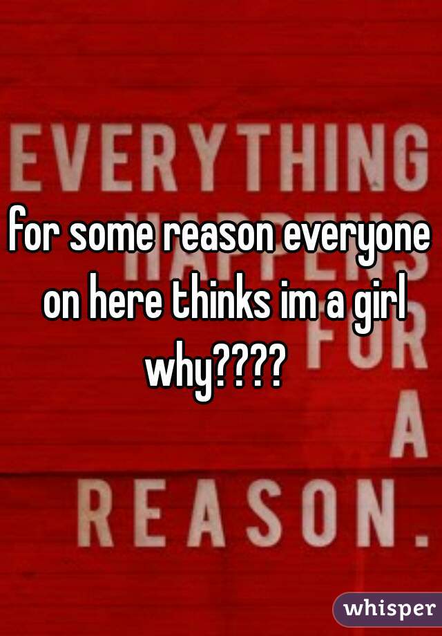 for some reason everyone on here thinks im a girl why????  