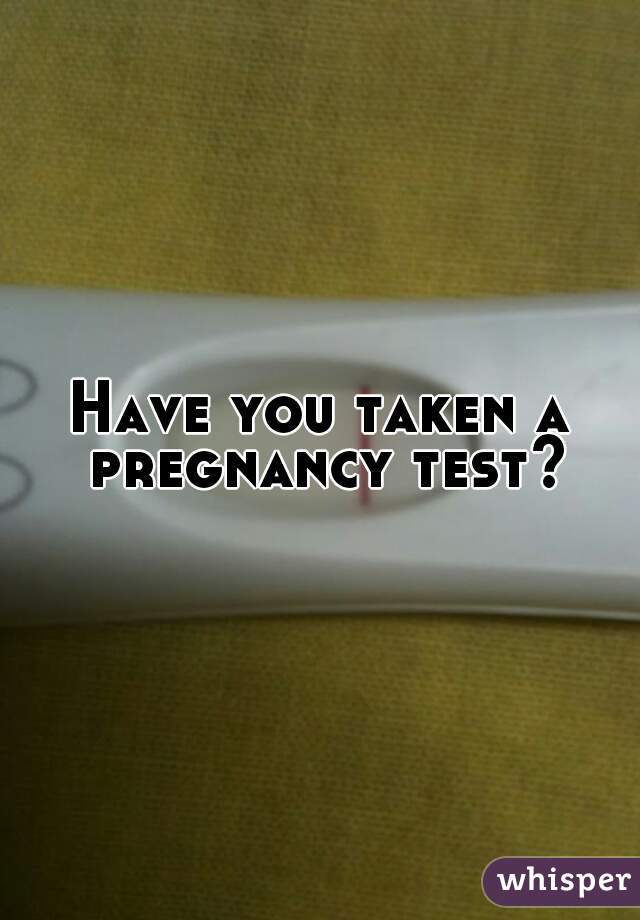 Have you taken a pregnancy test?