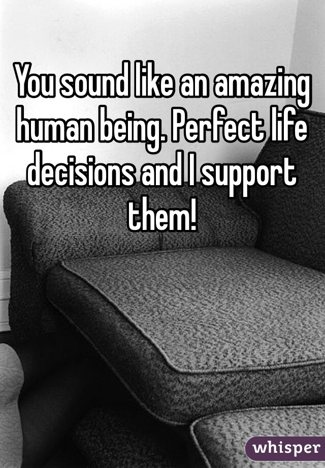 You sound like an amazing human being. Perfect life decisions and I support them!