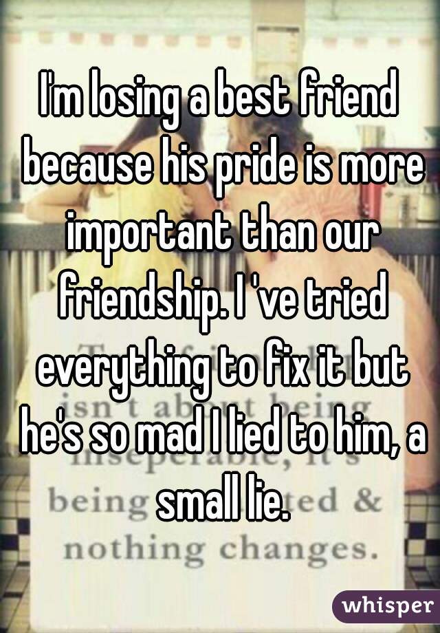 I'm losing a best friend because his pride is more important than our friendship. I 've tried everything to fix it but he's so mad I lied to him, a small lie.