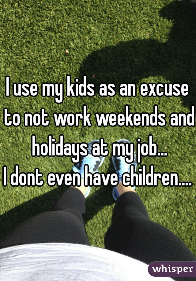 I use my kids as an excuse to not work weekends and holidays at my job...
I dont even have children....