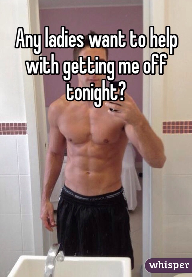 Any ladies want to help with getting me off tonight?