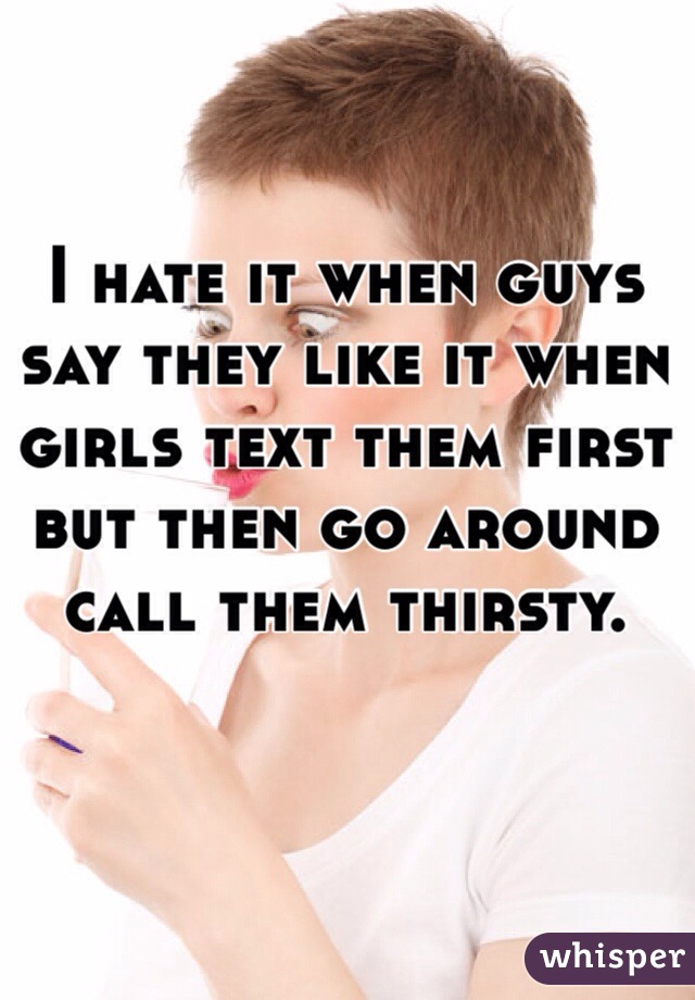 I hate it when guys say they like it when girls text them first but then go around call them thirsty.