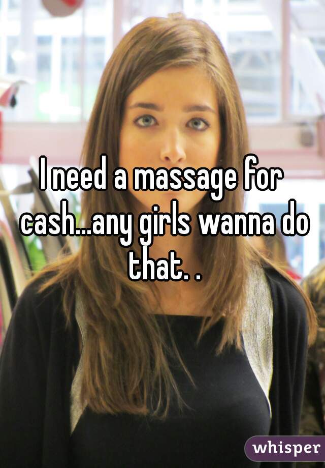 I need a massage for cash...any girls wanna do that. .