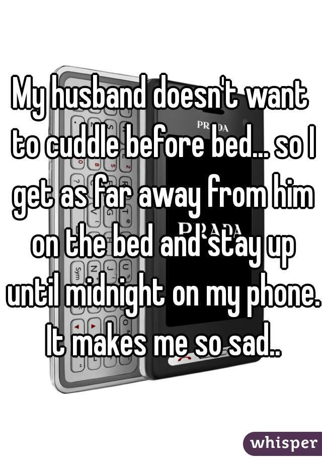 My husband doesn't want to cuddle before bed... so I get as far away from him on the bed and stay up until midnight on my phone. It makes me so sad..