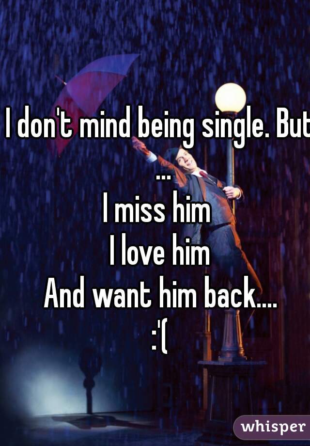 I don't mind being single. But ...
I miss him 
I love him
And want him back....
:'(
  