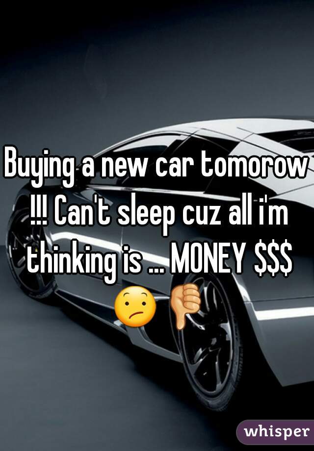 Buying a new car tomorow !!! Can't sleep cuz all i'm thinking is ... MONEY $$$ 😕👎  