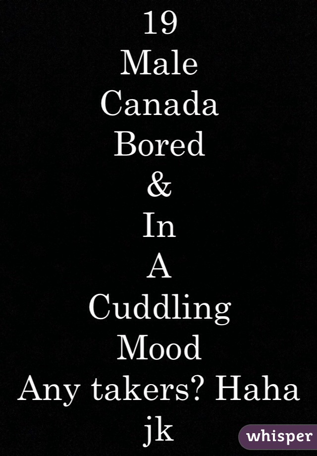 19 
Male
Canada
Bored
&
In
A
Cuddling
Mood
Any takers? Haha jk 