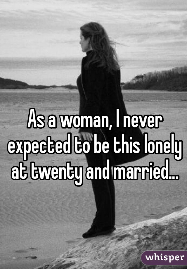 As a woman, I never expected to be this lonely at twenty and married... 