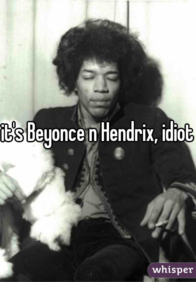 it's Beyonce n Hendrix, idiot