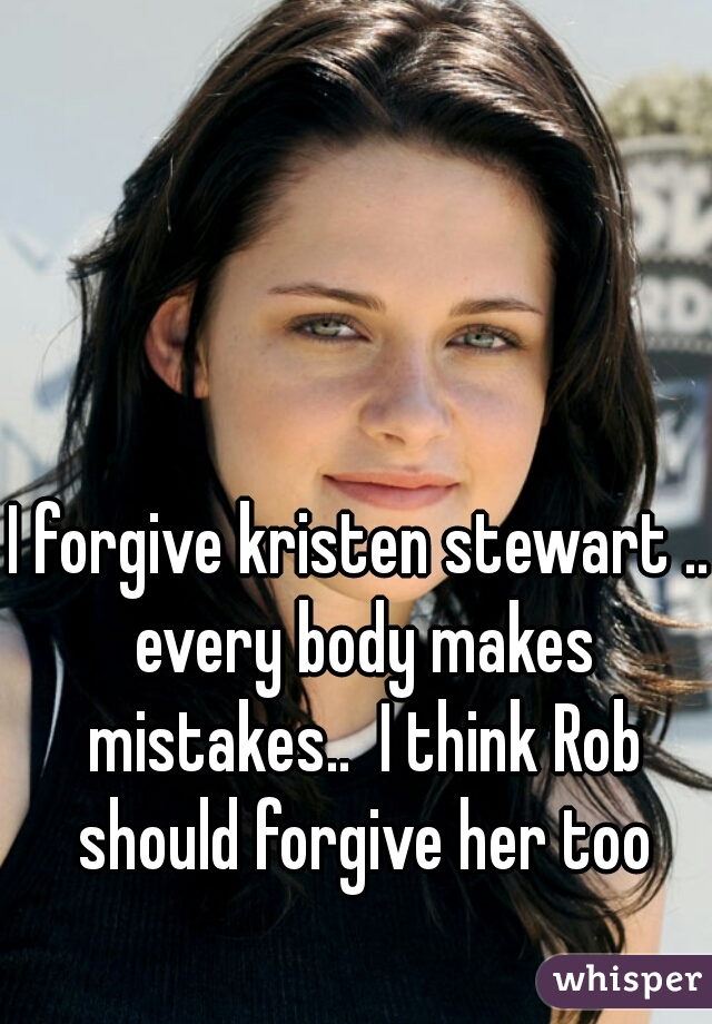 I forgive kristen stewart .. every body makes mistakes..  I think Rob should forgive her too