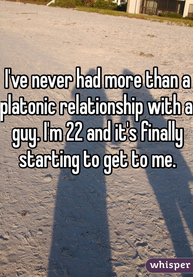 I've never had more than a platonic relationship with a guy. I'm 22 and it's finally starting to get to me.