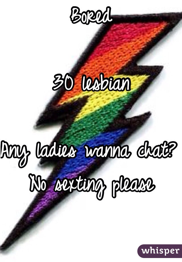 Bored 

30 lesbian 

Any ladies wanna chat? 
No sexting please 