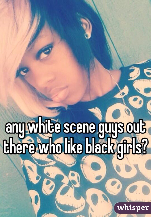 any white scene guys out there who like black girls?