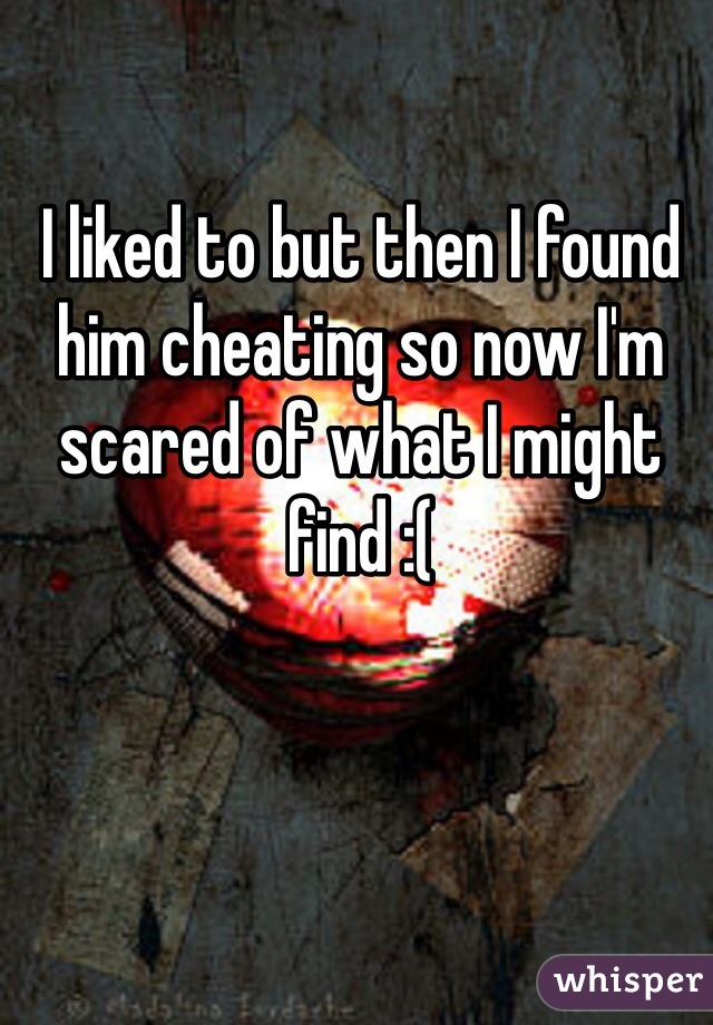 I liked to but then I found him cheating so now I'm scared of what I might find :( 