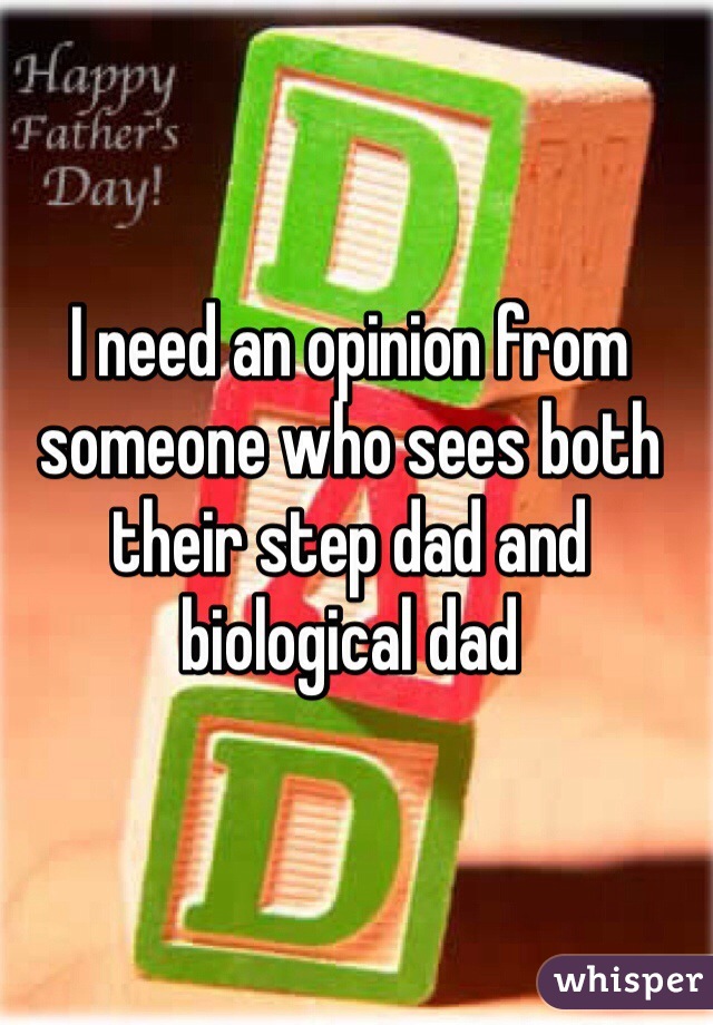 I need an opinion from someone who sees both their step dad and biological dad