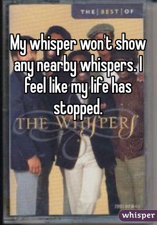 My whisper won't show any nearby whispers. I feel like my life has stopped. 