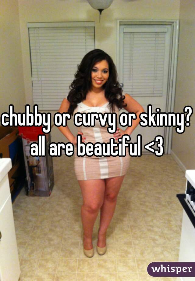 chubby or curvy or skinny? all are beautiful <3 