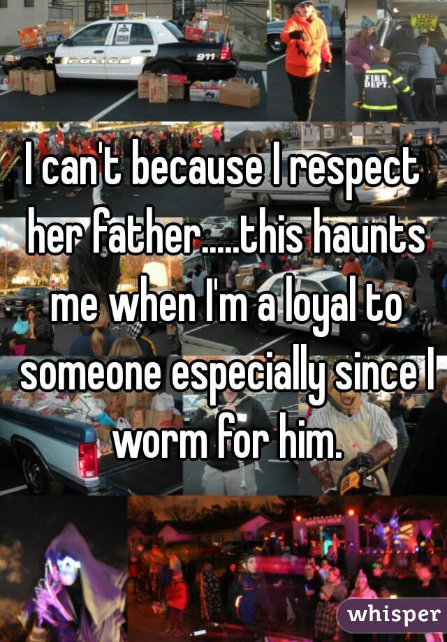 I can't because I respect her father.....this haunts me when I'm a loyal to someone especially since I worm for him.