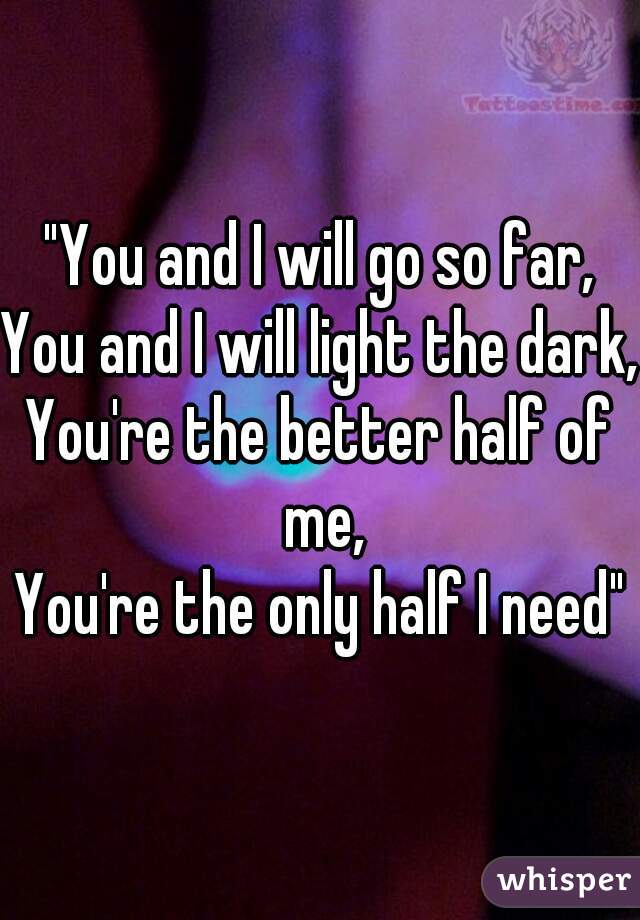 "You and I will go so far,
You and I will light the dark,
You're the better half of me,
You're the only half I need"