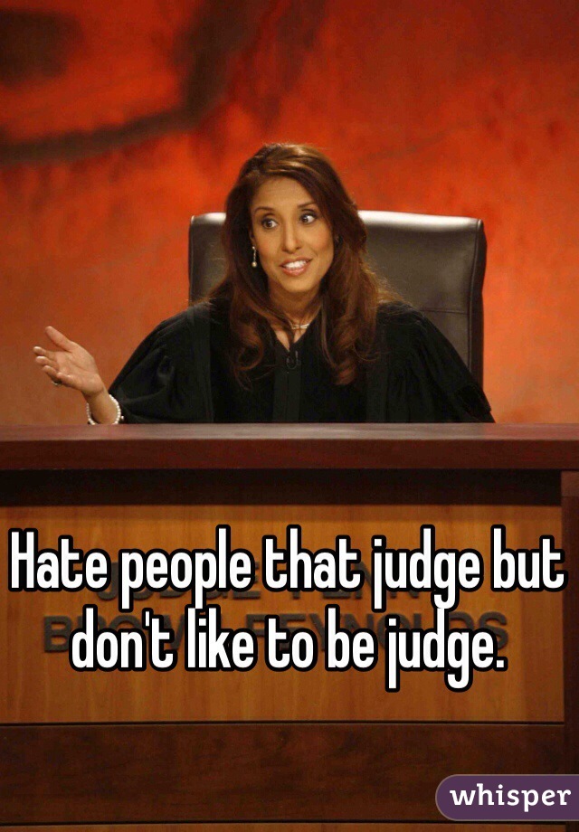 Hate people that judge but don't like to be judge.